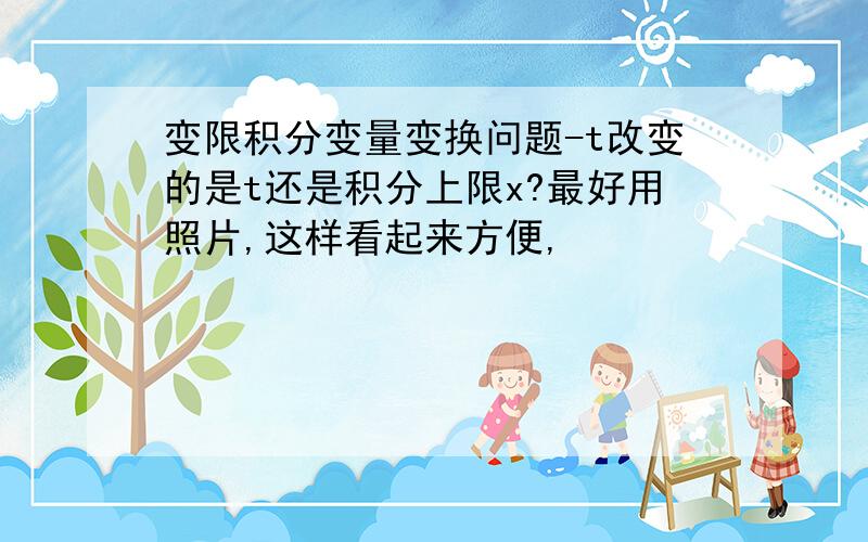 变限积分变量变换问题-t改变的是t还是积分上限x?最好用照片,这样看起来方便,