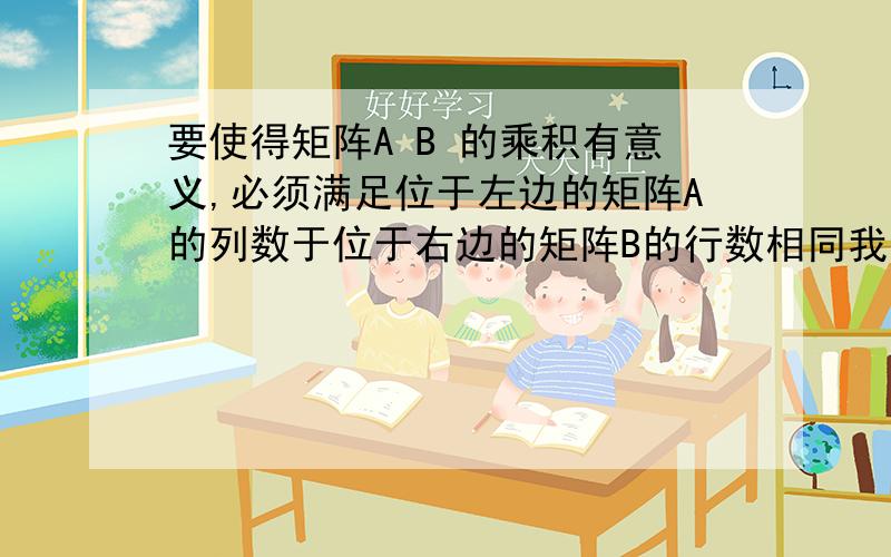 要使得矩阵A B 的乘积有意义,必须满足位于左边的矩阵A的列数于位于右边的矩阵B的行数相同我想知道后面的怎么运算