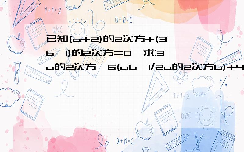 已知(a+2)的2次方+(3b—1)的2次方=0,求:3a的2次方—6(ab—1/2a的2次方b)+4ab的值