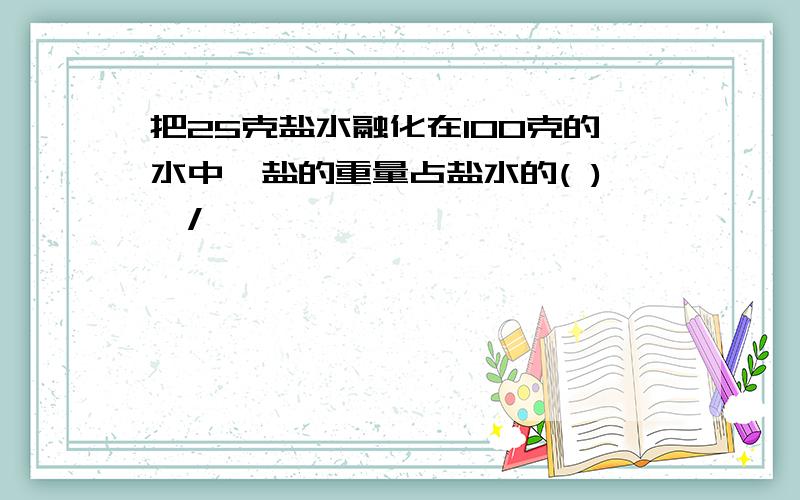 把25克盐水融化在100克的水中,盐的重量占盐水的( )○/○