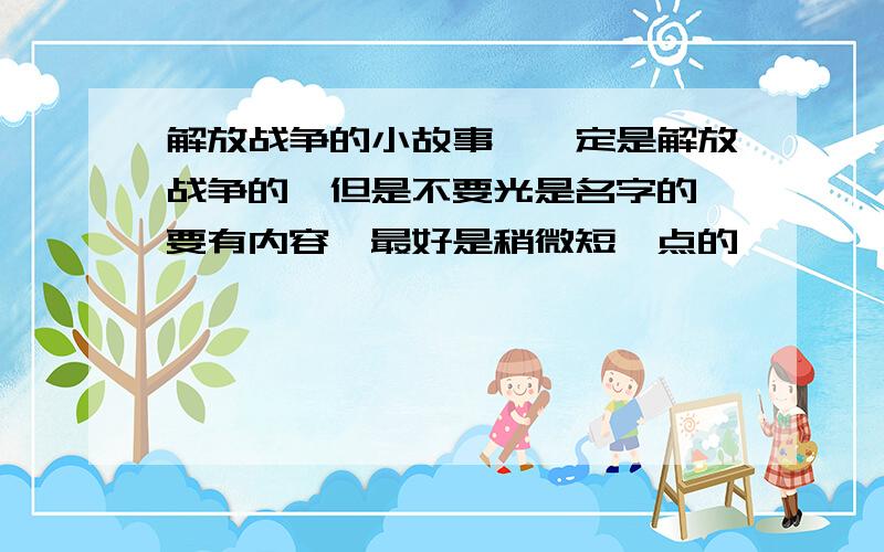 解放战争的小故事,一定是解放战争的,但是不要光是名字的,要有内容,最好是稍微短一点的,