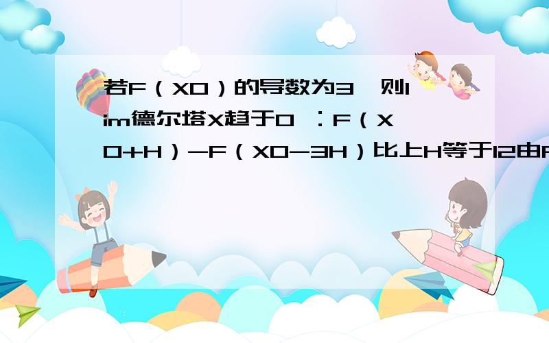 若F（X0）的导数为3,则lim德尔塔X趋于0 ：F（X0+H）-F（X0-3H）比上H等于12由F（X0）这个条件算F（X0+H）-F（X0-3H）比上H不科学呀 怎么算的用F（X0）不是应该是F（X0+H）-F（X0）比上H这个条件么?