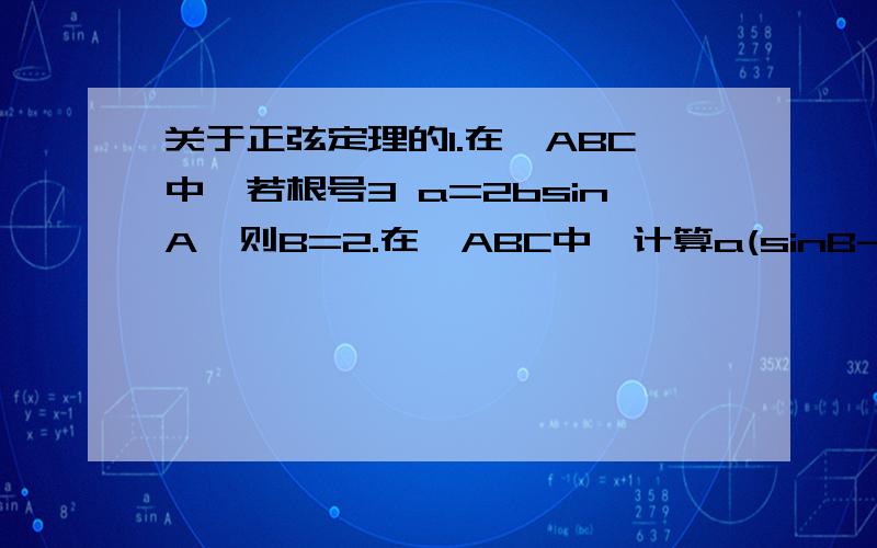 关于正弦定理的1.在△ABC中,若根号3 a=2bsinA,则B=2.在△ABC中,计算a(sinB-sinC)+b(sinC-sinA)+c(sinA-sinB)的值.3.海上有A,B两个小岛相距10海里,从A岛观测C岛与B岛成60°的视角,从B岛观测A岛和C岛成75°的视角,