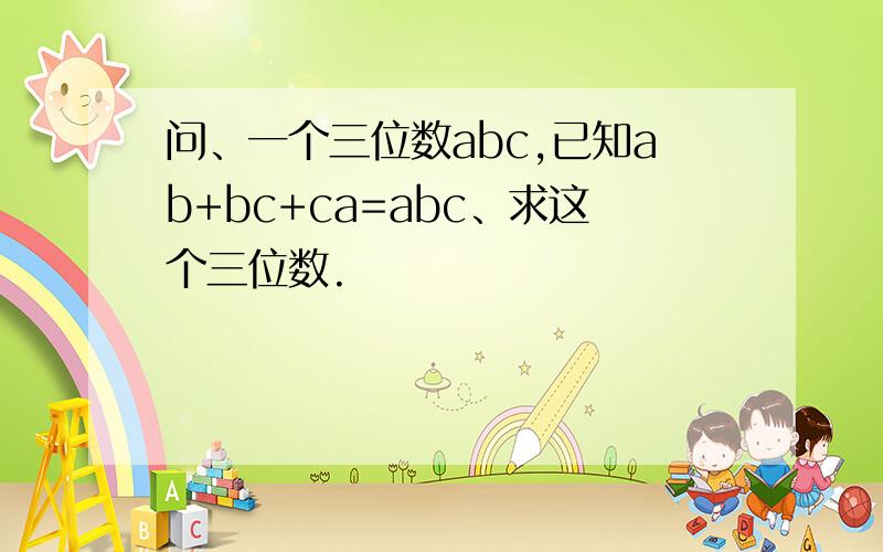 问、一个三位数abc,已知ab+bc+ca=abc、求这个三位数.