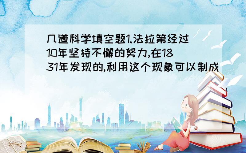 几道科学填空题1.法拉第经过10年坚持不懈的努力,在1831年发现的,利用这个现象可以制成_____________ ,实现机械能转化为电能2.录音机的磁带上涂有一层磁粉,录音时,声音先转变成强弱变化的电