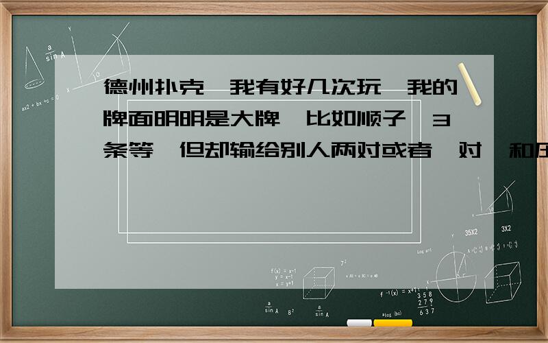 德州扑克,我有好几次玩,我的牌面明明是大牌,比如顺子,3条等,但却输给别人两对或者一对,和压注有关么因为出现这些情况都是我押注比别人小.知道的请详细说明