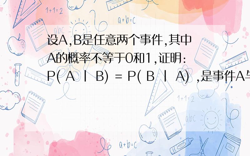 设A,B是任意两个事件,其中A的概率不等于0和1,证明:P( A | B) = P( B | A) ,是事件A与B独立的充分必要条件