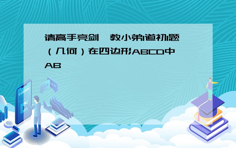 请高手亮剑,教小弟1道初1题（几何）在四边形ABCD中,AB