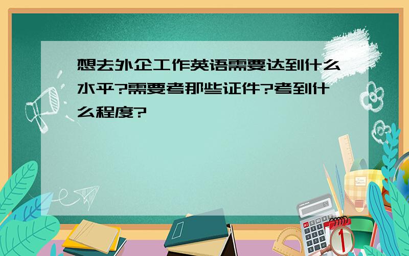 想去外企工作英语需要达到什么水平?需要考那些证件?考到什么程度?