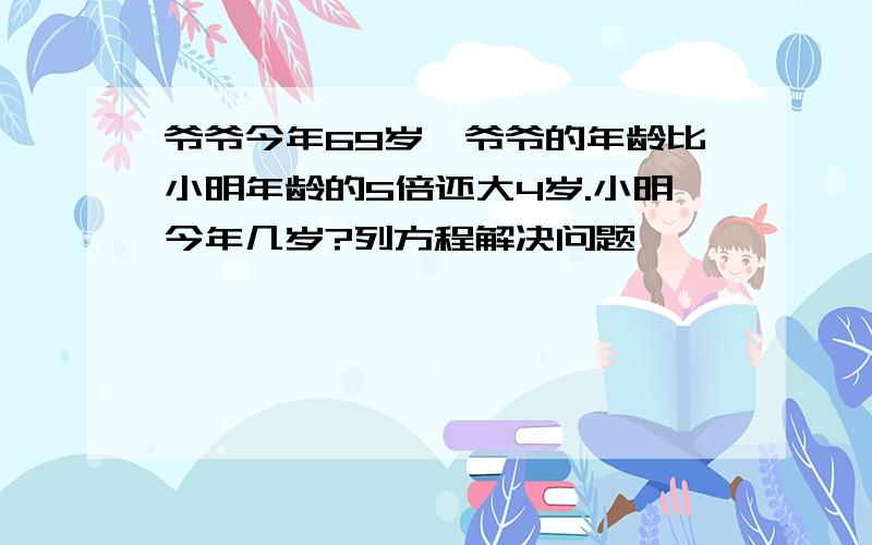 爷爷今年69岁,爷爷的年龄比小明年龄的5倍还大4岁.小明今年几岁?列方程解决问题