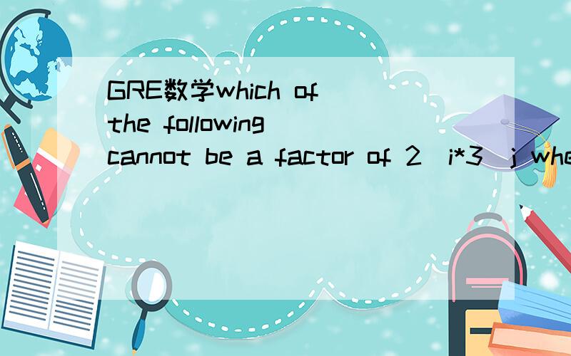 GRE数学which of the following cannot be a factor of 2^i*3^j where i and j are positive intergers?which of the following cannot be a factor of 2^i*3^j where i and j are positive intergers?A.6B.8C.27D.42E.54为什么是C,j是3的时候,27不就是一