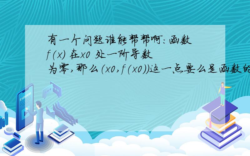 有一个问题谁能帮帮啊：函数 f(x) 在x0 处一阶导数为零,那么（x0,f(x0)）这一点要么是函数的一个极值点有一个问题谁能帮帮啊：函数 f(x) 在x0 处一阶导数为零,那么（x0,f(x0)）这一点要么是函