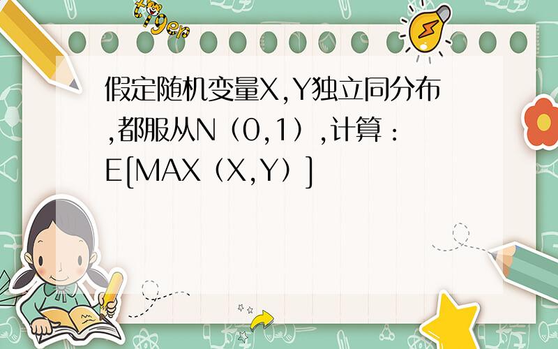 假定随机变量X,Y独立同分布,都服从N（0,1）,计算：E[MAX（X,Y）]