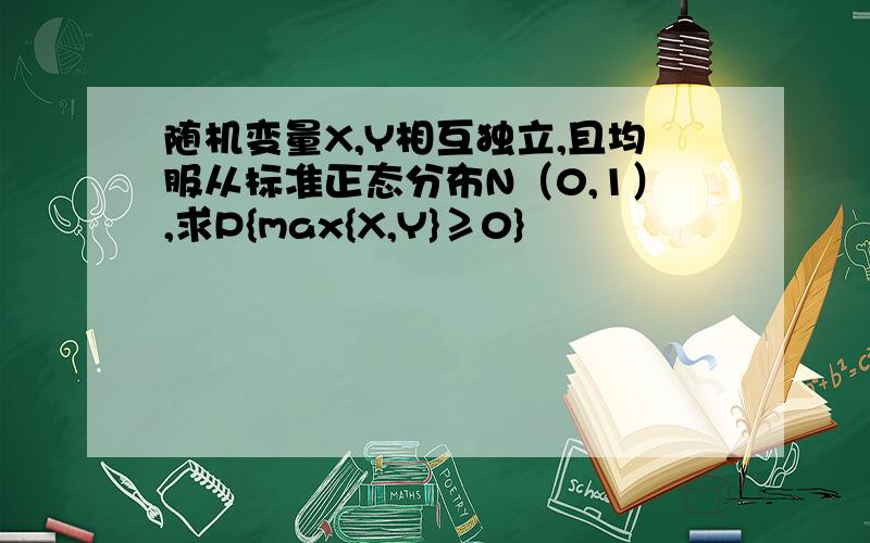 随机变量X,Y相互独立,且均服从标准正态分布N（0,1）,求P{max{X,Y}≥0}