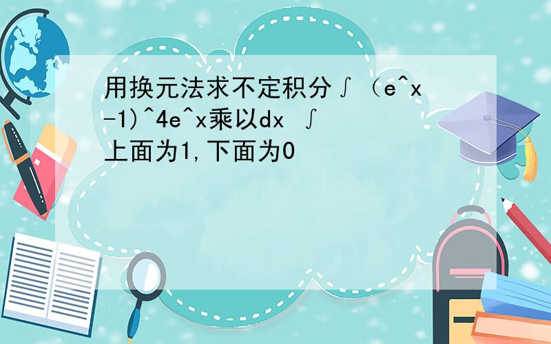 用换元法求不定积分∫（e^x-1)^4e^x乘以dx ∫上面为1,下面为0