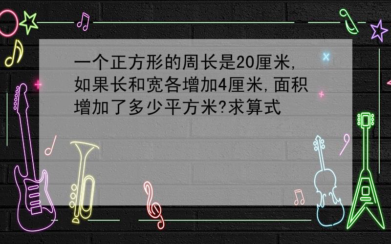 一个正方形的周长是20厘米,如果长和宽各增加4厘米,面积增加了多少平方米?求算式