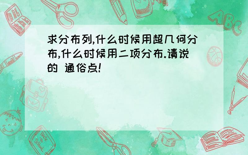 求分布列,什么时候用超几何分布,什么时候用二项分布.请说的 通俗点!