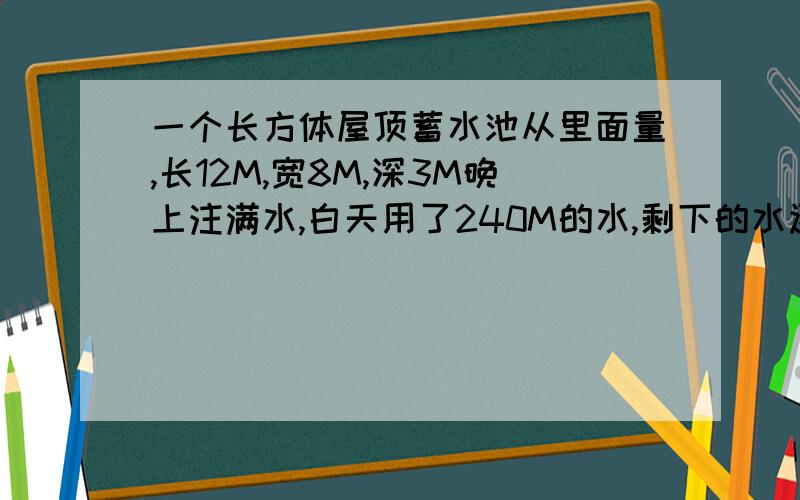 一个长方体屋顶蓄水池从里面量,长12M,宽8M,深3M晚上注满水,白天用了240M的水,剩下的水还有多少?