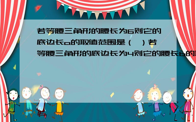 若等腰三角形的腰长为6则它的底边长a的取值范围是（ ）若等腰三角形的底边长为4则它的腰长b的取值范围是（