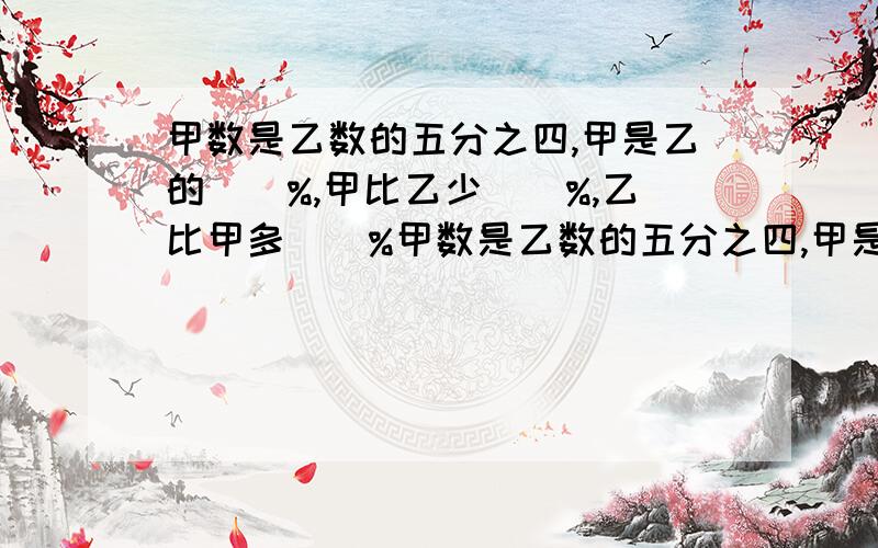 甲数是乙数的五分之四,甲是乙的()%,甲比乙少()%,乙比甲多()%甲数是乙数的五分之四,甲是乙的()%,甲比乙少()%,乙比价多()%