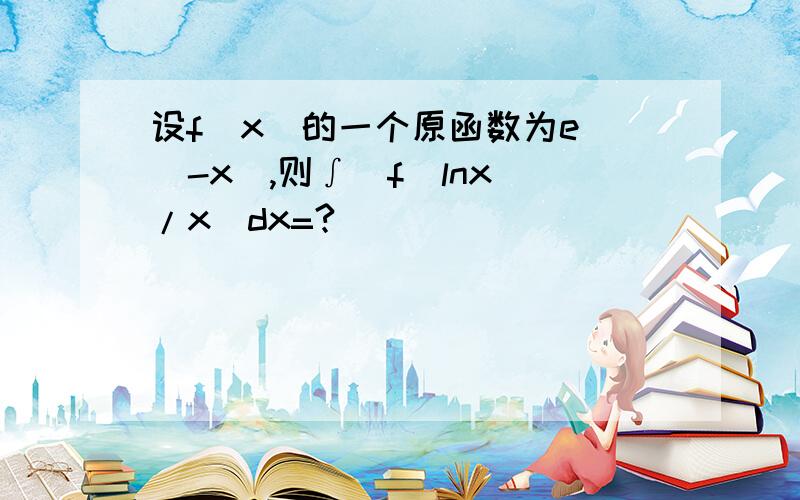 设f(x)的一个原函数为e^(-x),则∫[f(lnx)/x]dx=?