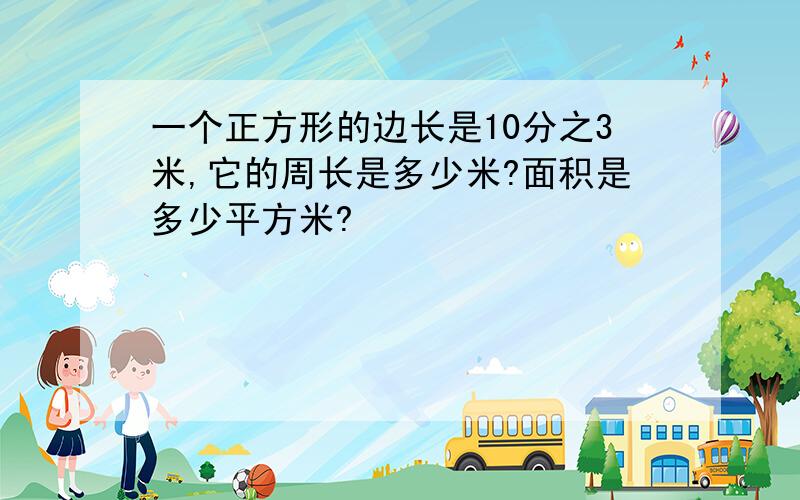 一个正方形的边长是10分之3米,它的周长是多少米?面积是多少平方米?