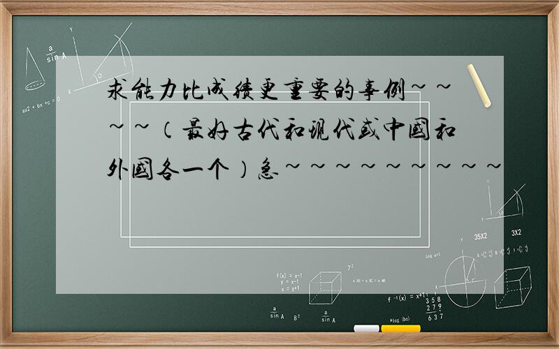 求能力比成绩更重要的事例~~~~（最好古代和现代或中国和外国各一个）急~~~~~~~~~