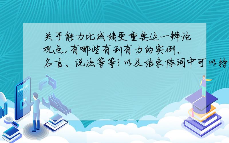 关于能力比成绩更重要这一辩论观点,有哪些有利有力的实例、名言、说法等等?以及结束陈词中可以特别提到或强调的**等等。