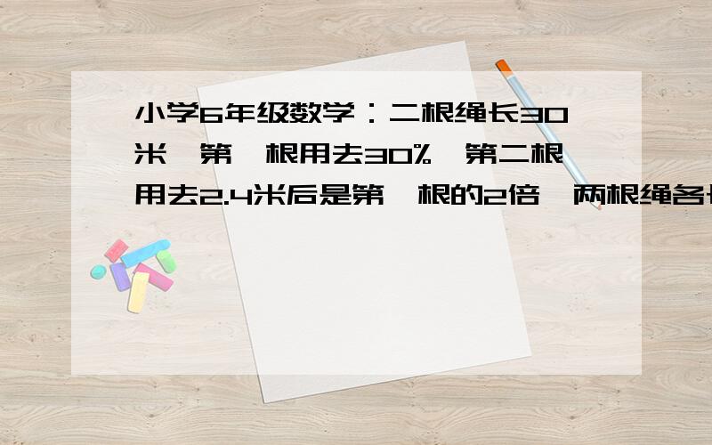 小学6年级数学：二根绳长30米,第一根用去30%,第二根用去2.4米后是第一根的2倍,两根绳各长多少米?