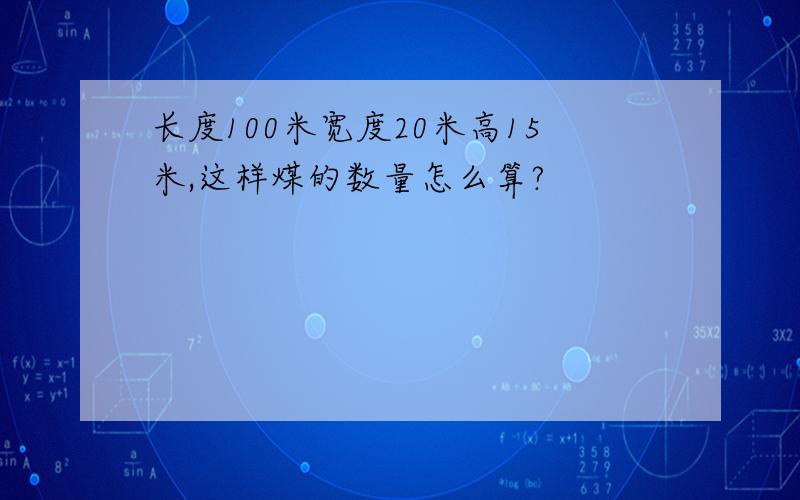 长度100米宽度20米高15米,这样煤的数量怎么算?