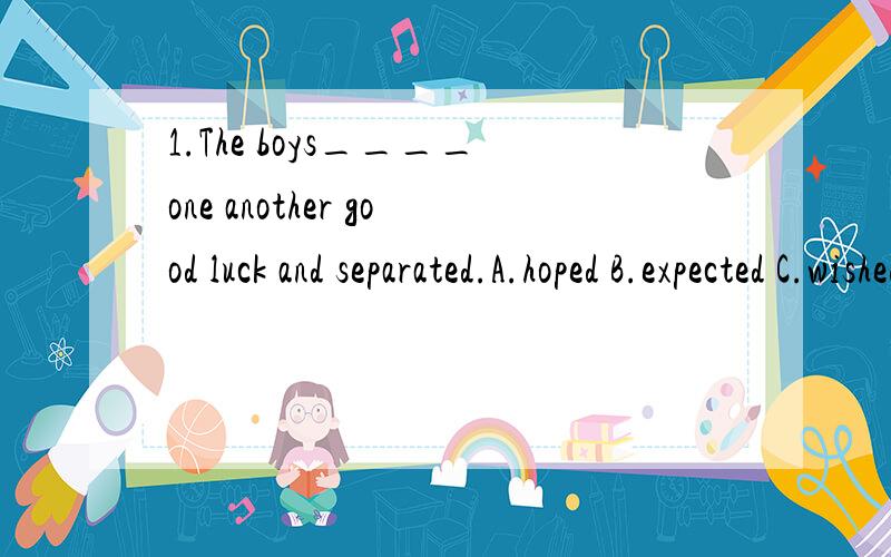 1.The boys____one another good luck and separated.A.hoped B.expected C.wished D.said2.We will never give in______they might do or say about our plan.A.whatever B.how C.no matter how D.although(C?)3.I don't mind picking up your things from the store._