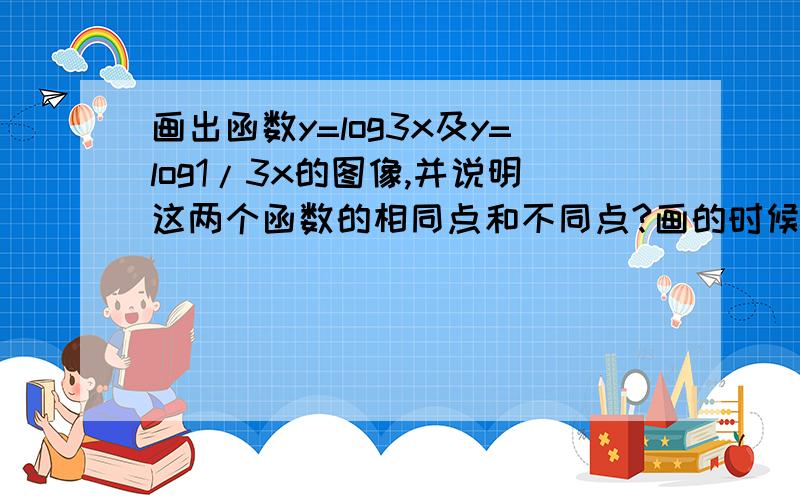 画出函数y=log3x及y=log1/3x的图像,并说明这两个函数的相同点和不同点?画的时候x可以设为-1、-2这样画?