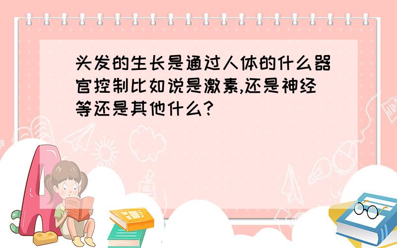 头发的生长是通过人体的什么器官控制比如说是激素,还是神经等还是其他什么?