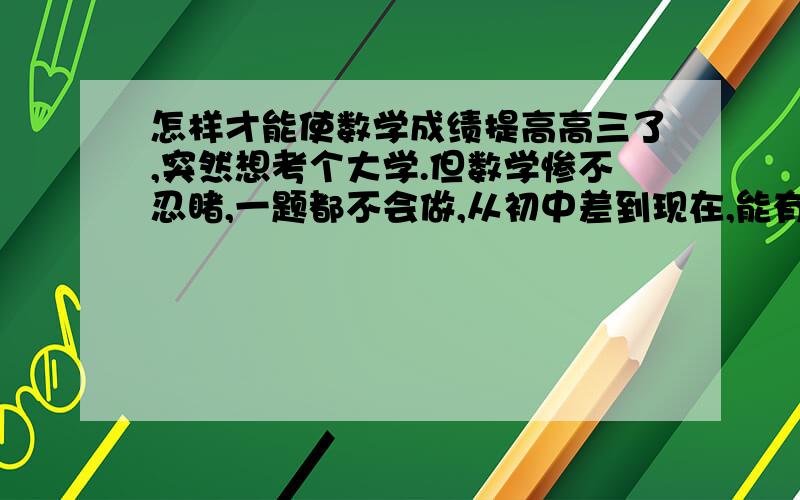 怎样才能使数学成绩提高高三了,突然想考个大学.但数学惨不忍睹,一题都不会做,从初中差到现在,能有什么办法可以让我在190天以内考格六七十分,文科       各位大侠救救我啊!谢谢大家啊