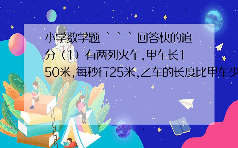 小学数学题 ```回答快的追分（1）有两列火车,甲车长150米,每秒行25米,乙车的长度比甲车少3分之1,每秒行20米.现在两车相向而行,从相遇到相离需几秒钟?（2）甲乙各有存款若干,甲拿出5分之1给