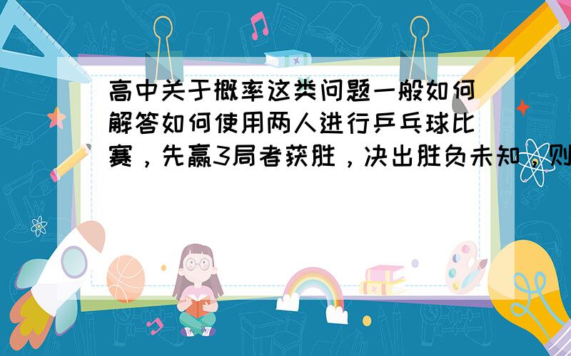 高中关于概率这类问题一般如何解答如何使用两人进行乒乓球比赛，先赢3局者获胜，决出胜负未知，则所有可能出现的情形共有多少种 （用高二排列组合知