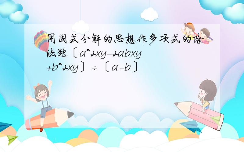 用因式分解的思想作多项式的除法题〔a^2xy－2abxy＋b^2xy〕÷〔a－b〕