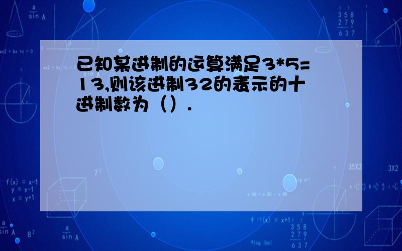 已知某进制的运算满足3*5=13,则该进制32的表示的十进制数为（）.