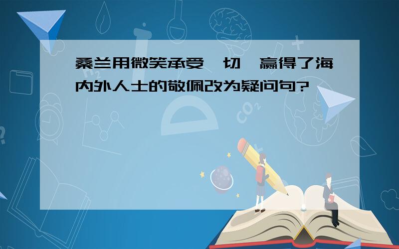 桑兰用微笑承受一切,赢得了海内外人士的敬佩改为疑问句?