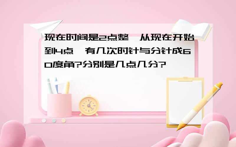 现在时间是2点整,从现在开始到4点,有几次时针与分针成60度角?分别是几点几分?