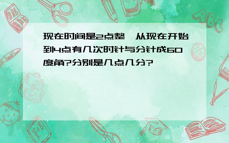 现在时间是2点整,从现在开始到4点有几次时针与分针成60度角?分别是几点几分?