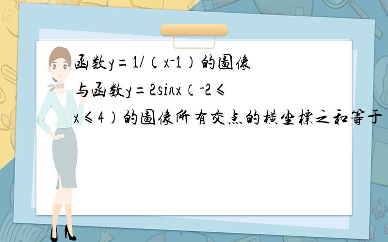 函数y=1/（x-1）的图像与函数y=2sinx（-2≤x≤4）的图像所有交点的横坐标之和等于（ ）A 2 B 4 C 6 D 8