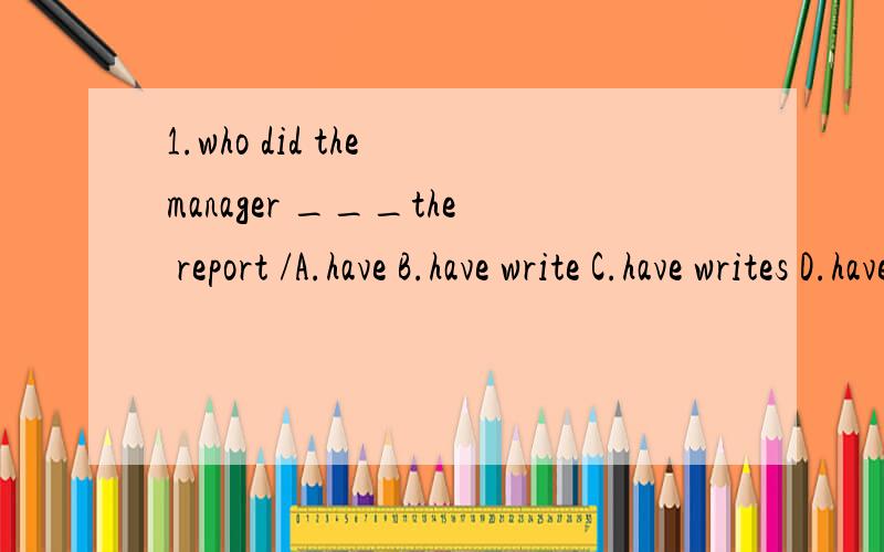 1.who did the manager ___the report /A.have B.have write C.have writes D.have to wrte2.the house which he bought in 1999,_____he sold two years later ,is again on the market.A.and that B.which C.and which D.when为什么第二题选c 才而不是b