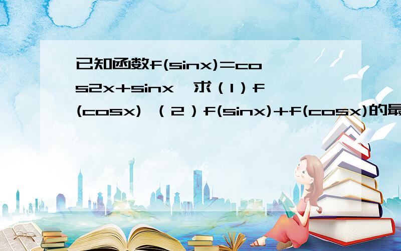 已知函数f(sinx)=cos2x+sinx,求（1）f(cosx) （2）f(sinx)+f(cosx)的最大值与最小值