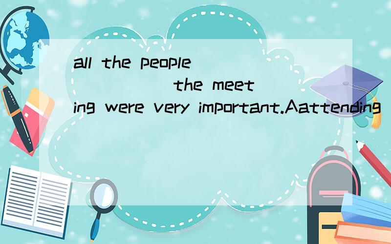 all the people _____the meeting were very important.Aattending Bpresent C attend D presented 选A 为什么用ing的形式 attend 和present 有什么区别吗——— they heard the shout for help,they rushed out.A on the moment B The moment C at t