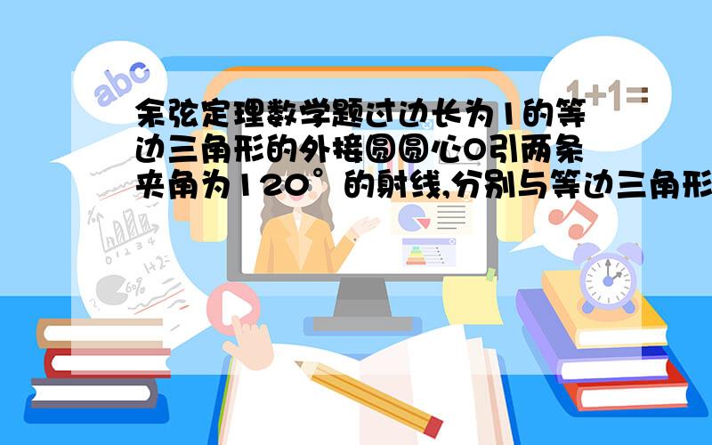 余弦定理数学题过边长为1的等边三角形的外接圆圆心O引两条夹角为120°的射线,分别与等边三角形的边交于M,N,试求线段MN长的最小值如图