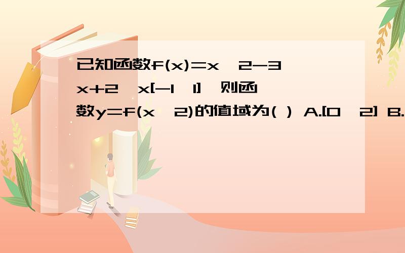 已知函数f(x)=x＾2-3x+2,x[-1,1],则函数y=f(x＾2)的值域为( ) A.[0,2] B.[1,6] C.[0,1]