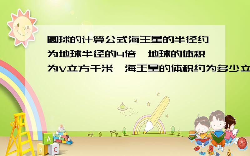 圆球的计算公式海王星的半径约为地球半径的4倍,地球的体积为V立方千米,海王星的体积约为多少立方千米?