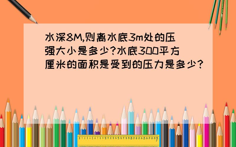 水深8M,则离水底3m处的压强大小是多少?水底300平方厘米的面积是受到的压力是多少?