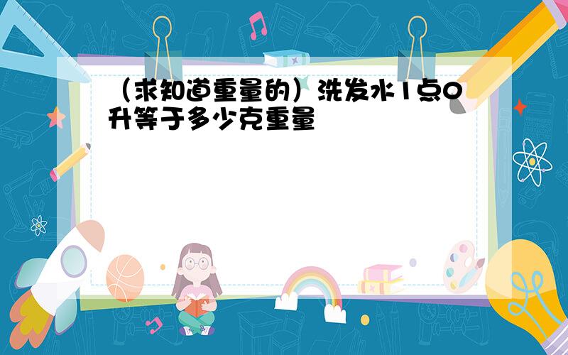 （求知道重量的）洗发水1点0升等于多少克重量